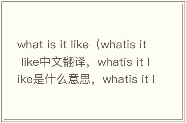 what is it like（whatis it like中文翻譯，whatis it like是什么意思，whatis it like發(fā)音、用法及例句）