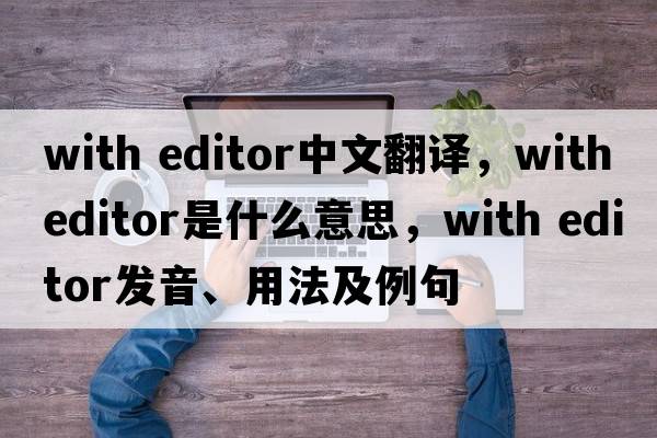 with editor中文翻譯，with editor是什么意思，with editor發(fā)音、用法及例句