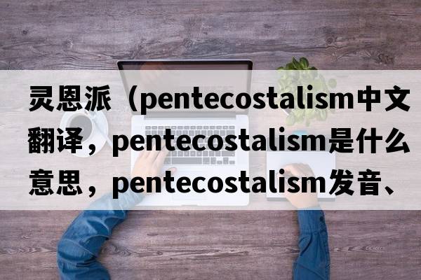 靈恩派（Pentecostalism中文翻譯，Pentecostalism是什么意思，Pentecostalism發(fā)音、用法及例句）