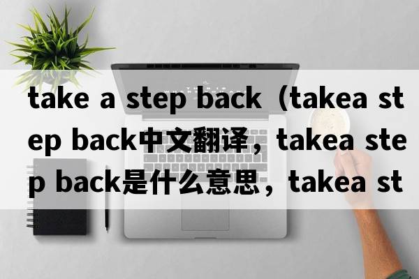 take a step back（takea step back中文翻譯，takea step back是什么意思，takea step back發(fā)音、用法及例句）
