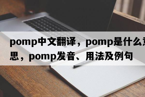 pomp中文翻譯，pomp是什么意思，pomp發(fā)音、用法及例句