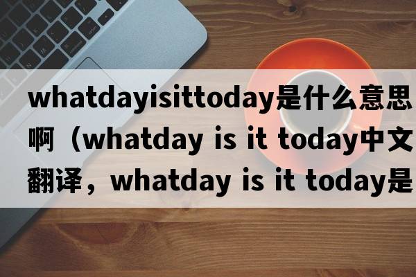 whatdayisittoday是什么意思?。╳hatday is it today中文翻譯，whatday is it today是什么意思，whatday is it today發(fā)音、用法及例句）