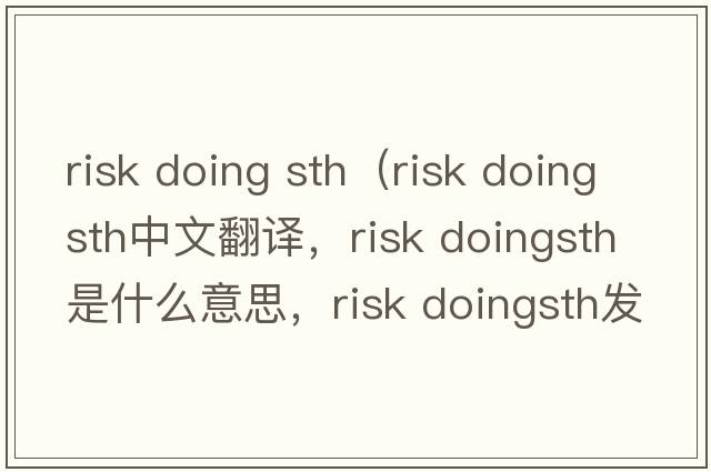 risk doing sth（risk doingsth中文翻譯，risk doingsth是什么意思，risk doingsth發(fā)音、用法及例句）