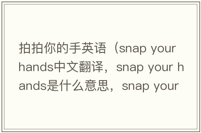 拍拍你的手英語(yǔ)（snap your hands中文翻譯，snap your hands是什么意思，snap your hands發(fā)音、用法及例句）