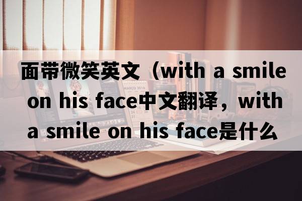 面帶微笑英文（with a smile on his face中文翻譯，with a smile on his face是什么意思，with a smile on his face發(fā)音、用法及例句）