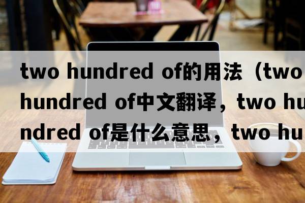 two hundred of的用法（two hundred of中文翻譯，two hundred of是什么意思，two hundred of發(fā)音、用法及例句）