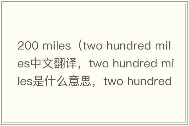 200 miles（two hundred miles中文翻譯，two hundred miles是什么意思，two hundred miles發(fā)音、用法及例句）