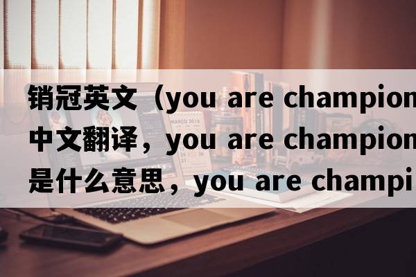 銷(xiāo)冠英文（you are champion中文翻譯，you are champion是什么意思，you are champion發(fā)音、用法及例句）