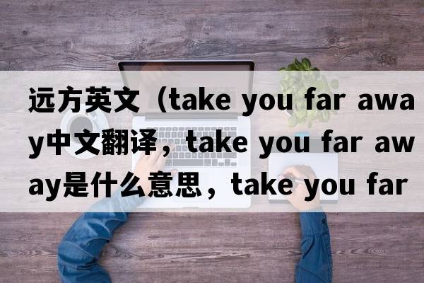 遠方英文（take you far away中文翻譯，take you far away是什么意思，take you far away發(fā)音、用法及例句）