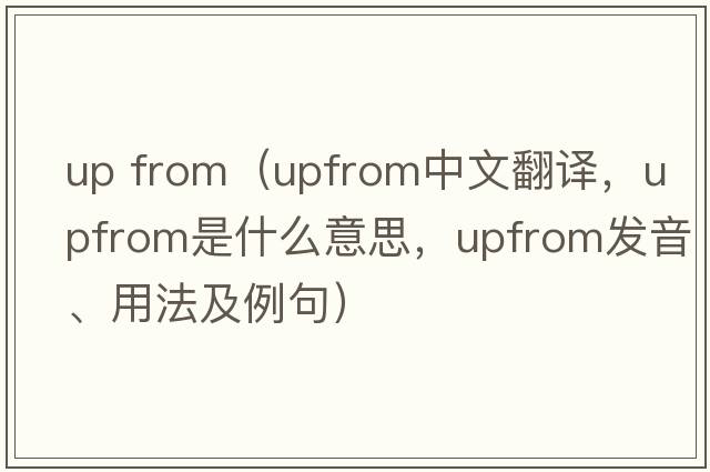 up from（upfrom中文翻譯，upfrom是什么意思，upfrom發(fā)音、用法及例句）