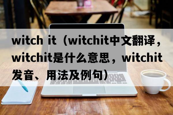 witch it（witchit中文翻譯，witchit是什么意思，witchit發(fā)音、用法及例句）