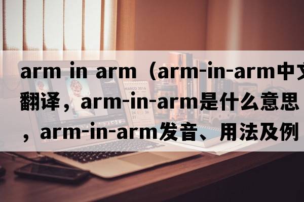 arm in arm（arm-in-arm中文翻譯，arm-in-arm是什么意思，arm-in-arm發(fā)音、用法及例句）