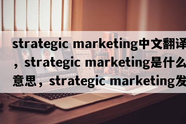 strategic marketing中文翻譯，strategic marketing是什么意思，strategic marketing發(fā)音、用法及例句