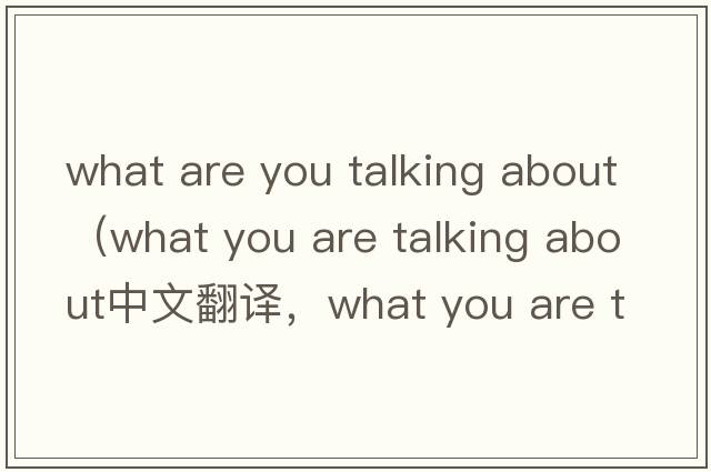 what are you talking about（what you are talking about中文翻譯，what you are talking about是什么意思，what you a