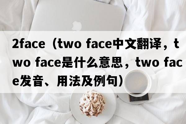 2face（two face中文翻譯，two face是什么意思，two face發(fā)音、用法及例句）