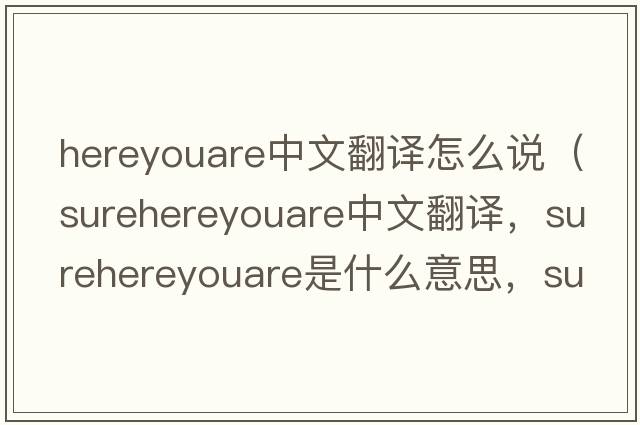 hereyouare中文翻譯怎么說(shuō)（surehereyouare中文翻譯，surehereyouare是什么意思，surehereyouare發(fā)音、用法及例句）