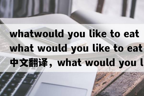 whatwould you like to eat（what would you like to eat中文翻譯，what would you like to eat是什么意思，what would