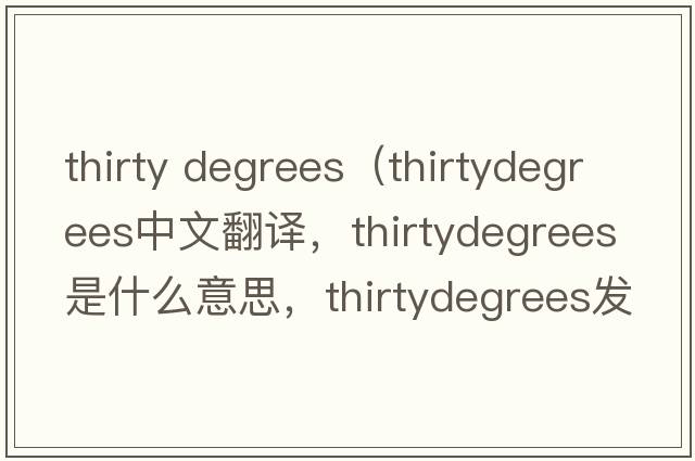thirty degrees（thirtydegrees中文翻譯，thirtydegrees是什么意思，thirtydegrees發(fā)音、用法及例句）