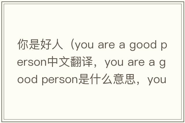 你是好人（you are a good person中文翻譯，you are a good person是什么意思，you are a good person發(fā)音、用法及例句）