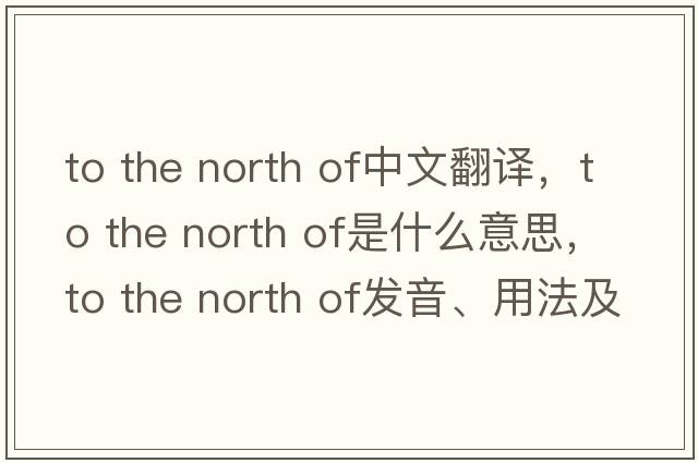 to the north of中文翻譯，to the north of是什么意思，to the north of發(fā)音、用法及例句