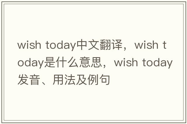 wish today中文翻譯，wish today是什么意思，wish today發(fā)音、用法及例句