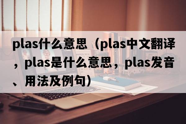 plas什么意思（plas中文翻譯，plas是什么意思，plas發(fā)音、用法及例句）