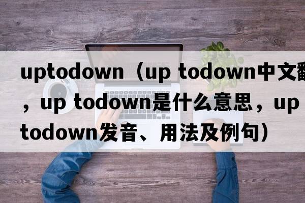 uptodown（up todown中文翻譯，up todown是什么意思，up todown發(fā)音、用法及例句）