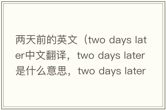 兩天前的英文（two days later中文翻譯，two days later是什么意思，two days later發(fā)音、用法及例句）