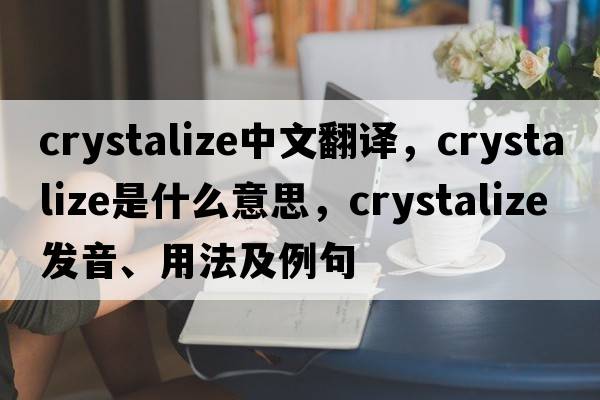 crystalize中文翻譯，crystalize是什么意思，crystalize發(fā)音、用法及例句