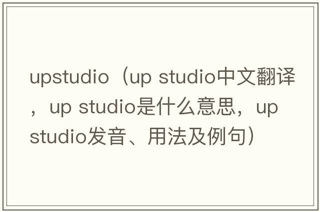 upstudio（up studio中文翻譯，up studio是什么意思，up studio發(fā)音、用法及例句）