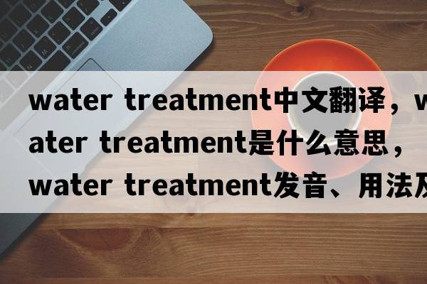 water treatment中文翻譯，water treatment是什么意思，water treatment發(fā)音、用法及例句