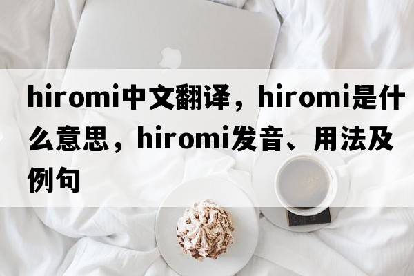 Hiromi中文翻譯，Hiromi是什么意思，Hiromi發(fā)音、用法及例句