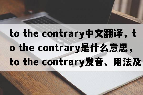 to the contrary中文翻譯，to the contrary是什么意思，to the contrary發(fā)音、用法及例句