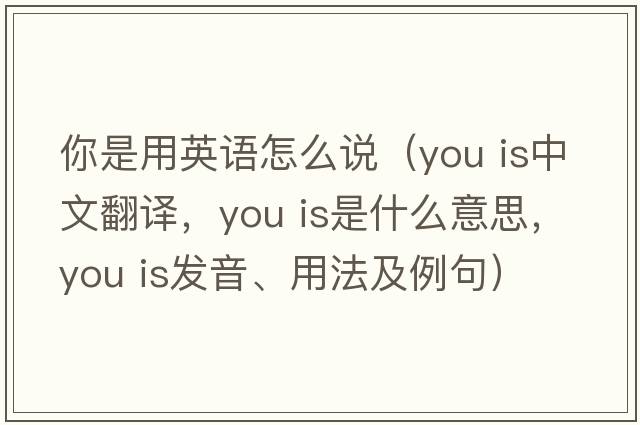 你是用英語(yǔ)怎么說(shuō)（you is中文翻譯，you is是什么意思，you is發(fā)音、用法及例句）