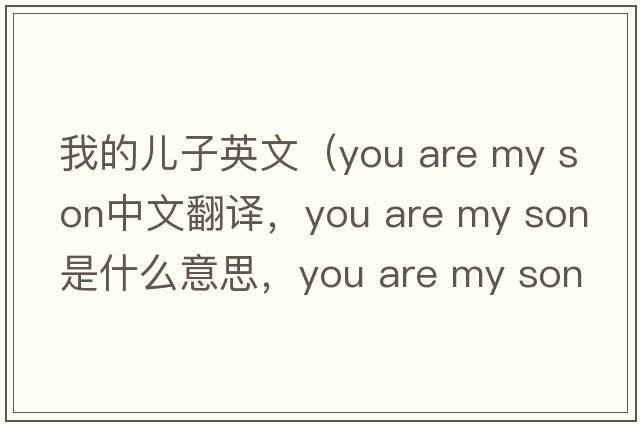 我的兒子英文（you are my son中文翻譯，you are my son是什么意思，you are my son發(fā)音、用法及例句）