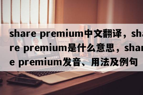 share premium中文翻譯，share premium是什么意思，share premium發(fā)音、用法及例句