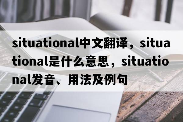 Situational中文翻譯，Situational是什么意思，Situational發(fā)音、用法及例句