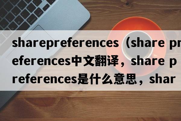 sharepreferences（share preferences中文翻譯，share preferences是什么意思，share preferences發(fā)音、用法及例句）