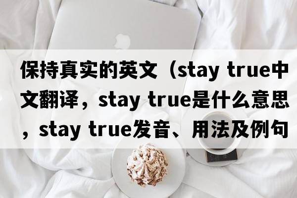 保持真實(shí)的英文（stay true中文翻譯，stay true是什么意思，stay true發(fā)音、用法及例句）