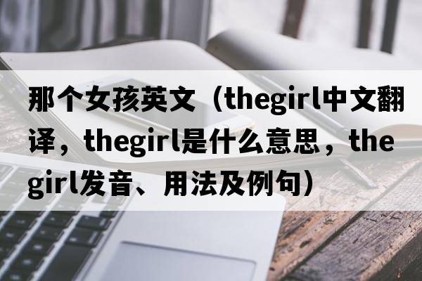 那個(gè)女孩英文（thegirl中文翻譯，thegirl是什么意思，thegirl發(fā)音、用法及例句）