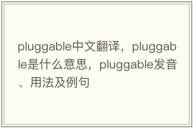 pluggable中文翻譯，pluggable是什么意思，pluggable發(fā)音、用法及例句