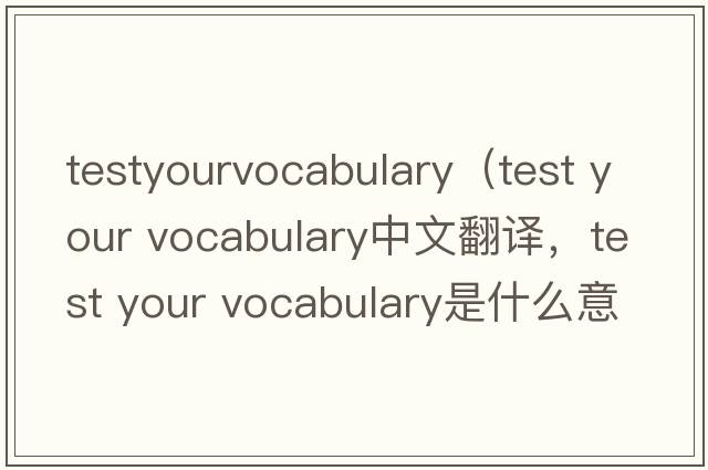 testyourvocabulary（test your vocabulary中文翻譯，test your vocabulary是什么意思，test your vocabulary發(fā)音、用法及例句）