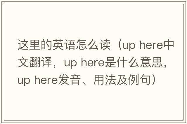 這里的英語(yǔ)怎么讀（up here中文翻譯，up here是什么意思，up here發(fā)音、用法及例句）