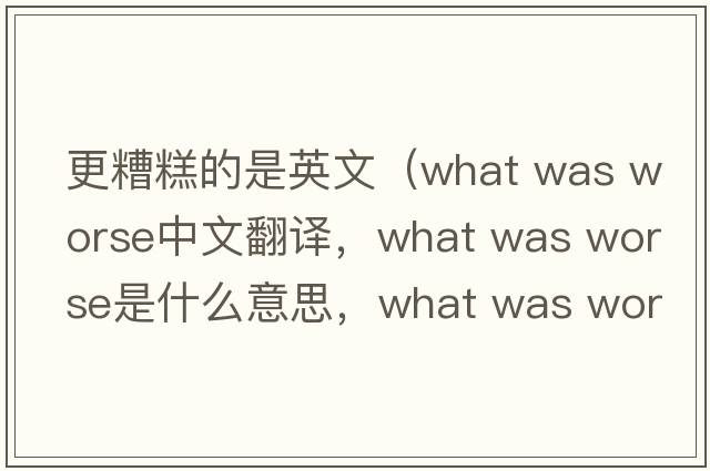 更糟糕的是英文（what was worse中文翻譯，what was worse是什么意思，what was worse發(fā)音、用法及例句）