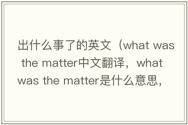 出什么事了的英文（what was the matter中文翻譯，what was the matter是什么意思，what was the matter發(fā)音、用法及例句）