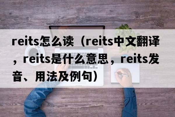 reits怎么讀（reits中文翻譯，reits是什么意思，reits發(fā)音、用法及例句）