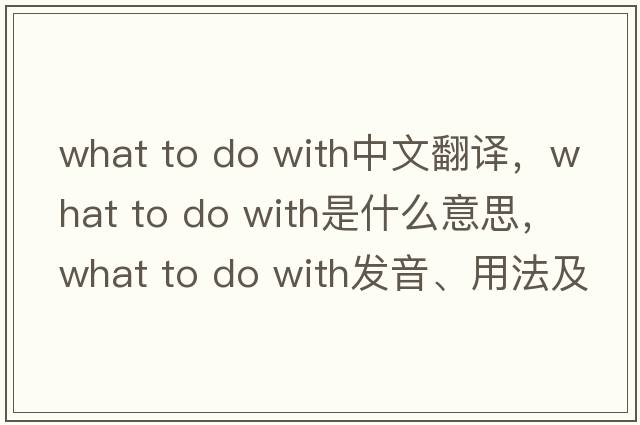 what to do with中文翻譯，what to do with是什么意思，what to do with發(fā)音、用法及例句