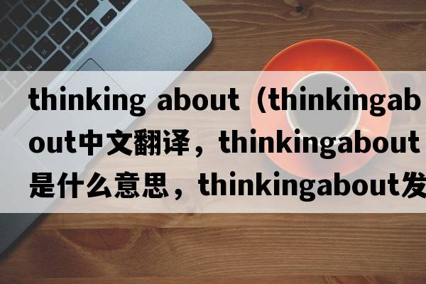 thinking about（thinkingabout中文翻譯，thinkingabout是什么意思，thinkingabout發(fā)音、用法及例句）