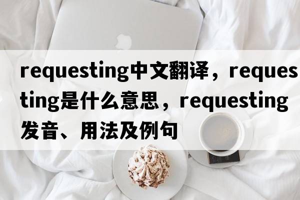 requesting中文翻譯，requesting是什么意思，requesting發(fā)音、用法及例句