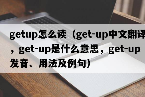 getup怎么讀（get-up中文翻譯，get-up是什么意思，get-up發(fā)音、用法及例句）